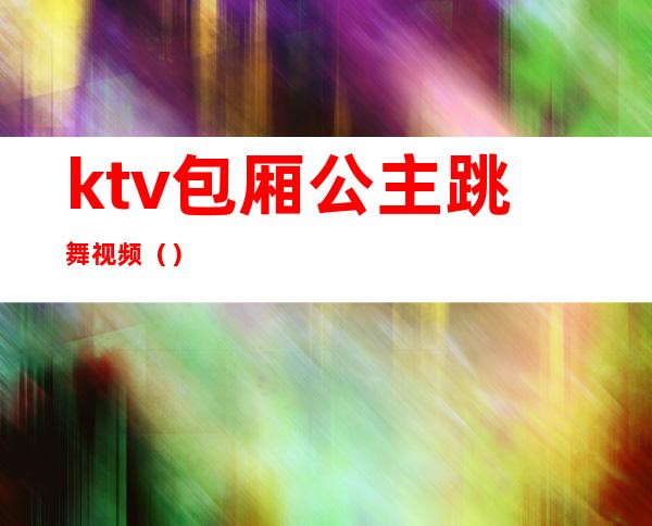 ktv包厢公主跳舞视频()