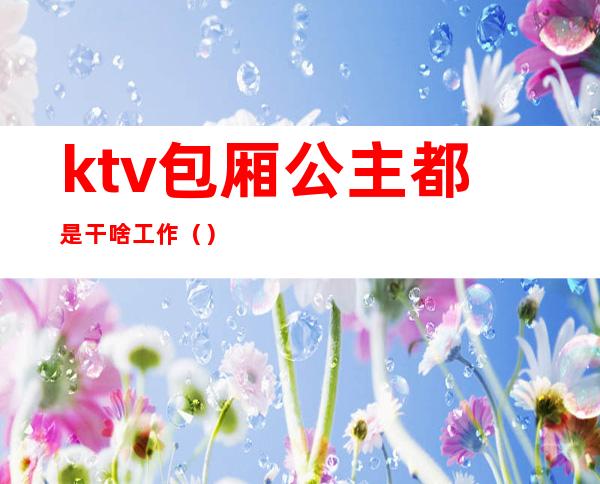ktv包厢公主都是干啥工作()