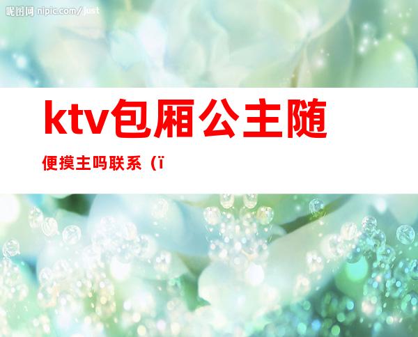 ktv包厢公主随便摸主吗联系()