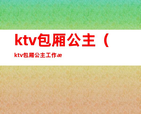 ktv包厢公主(ktv包厢公主工作总结)