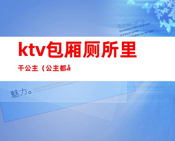 ktv包厢厕所里干公主(公主都在ktv里)