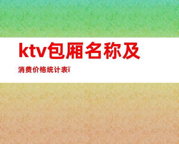 ktv包厢名称及消费价格统计表(中包厢ktv价格怎么算)