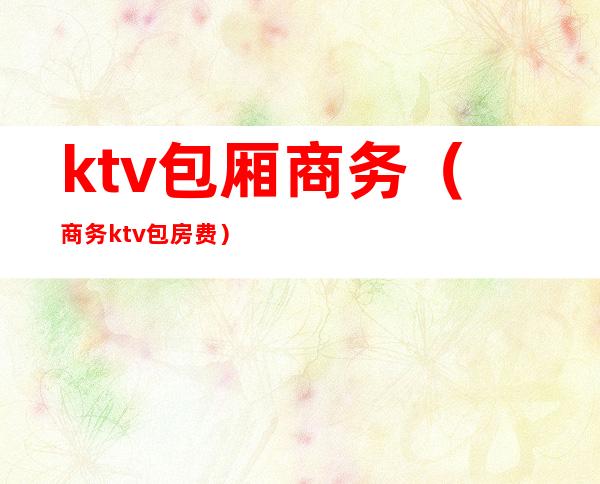 ktv包厢商务（商务ktv包房费）