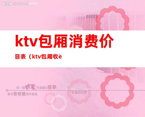 ktv包厢消费价目表(ktv包厢收费价目表)
