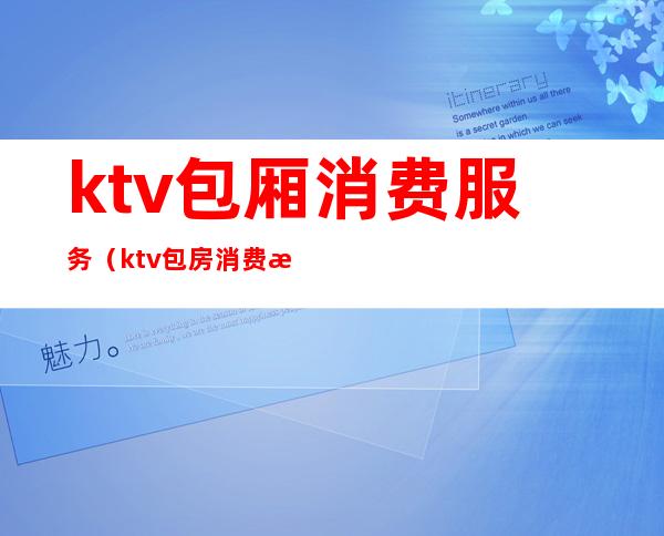 ktv包厢消费服务（ktv包房消费指南）