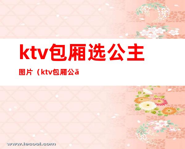 ktv包厢选公主图片(ktv包厢公主怎么玩)