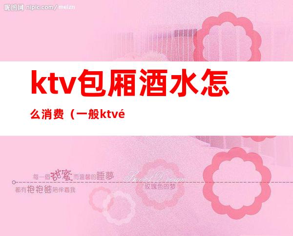ktv包厢酒水怎么消费(一般ktv酒水怎么收费)