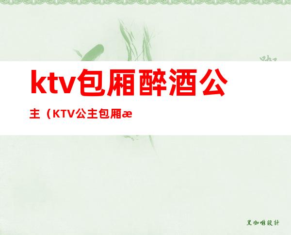 ktv包厢醉酒公主(KTV公主包厢服务需要注意)