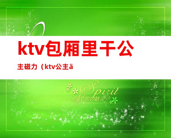 ktv包厢里干公主磁力(ktv公主 下载)