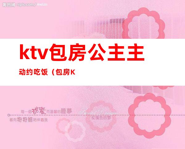 ktv包房公主主动约吃饭(包房KTV公主)