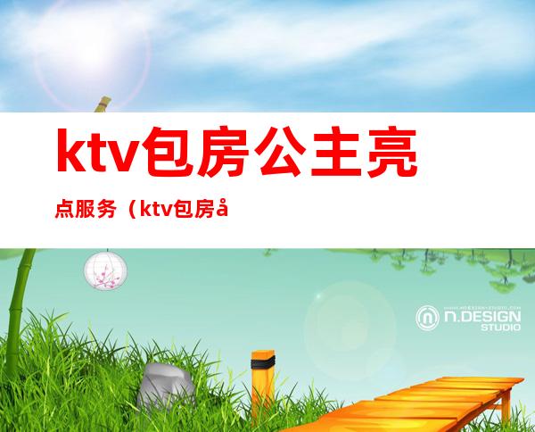 ktv包房公主亮点服务(ktv包房公主图片)
