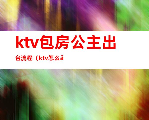 ktv包房公主出台流程(ktv怎么叫公主流程)