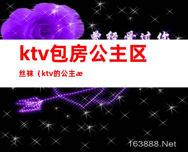 ktv包房公主区丝袜(ktv的公主服务)