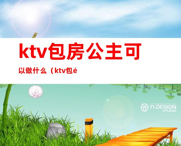 ktv包房公主可以做什么（ktv包间公主是干嘛的）