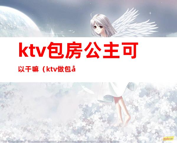 ktv包房公主可以干嘛(ktv做包厢公主)