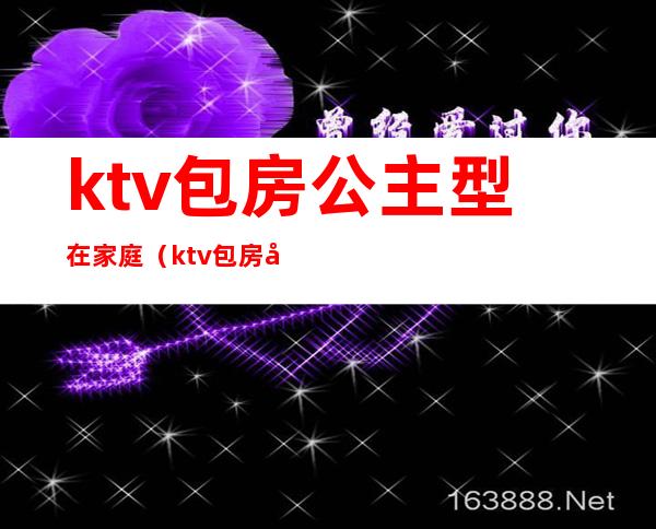 ktv包房公主型在家庭（ktv包房公主服务流程）