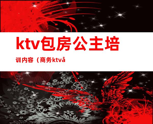 ktv包房公主培训内容（商务ktv公主培训流程）