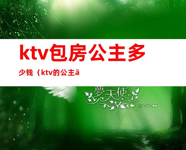 ktv包房公主多少钱(ktv的公主一般多少钱)