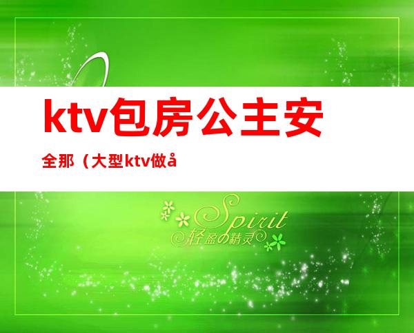 ktv包房公主安全那(大型ktv做公主安全吗)