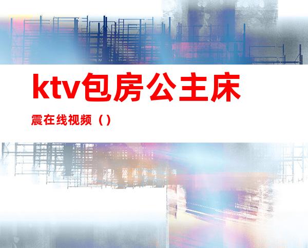 ktv包房公主床震在线视频（）