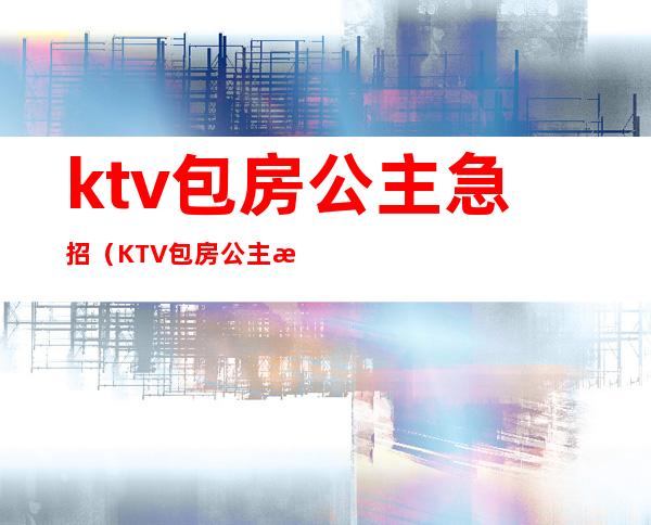 ktv包房公主急招（KTV包房公主招聘）