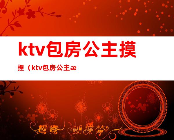 ktv包房公主摸捏(ktv包房公主摸捏我的奶头)