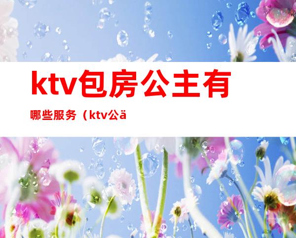 ktv包房公主有哪些服务(ktv公主提供什么服务)