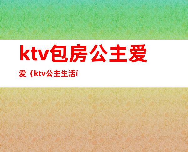 ktv包房公主爱爱(ktv公主生活)