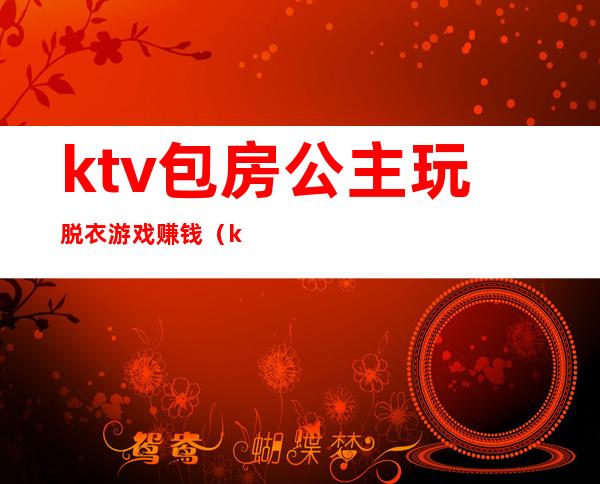 ktv包房公主玩脱衣游戏赚钱(ktv700陪酒的公主怎么玩)
