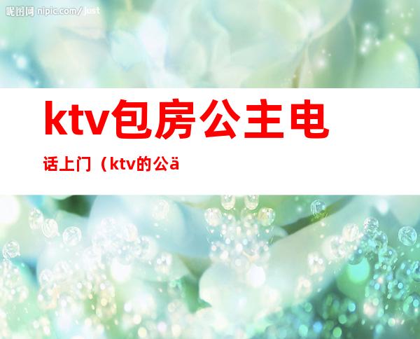 ktv包房公主电话上门(ktv的公主服务)