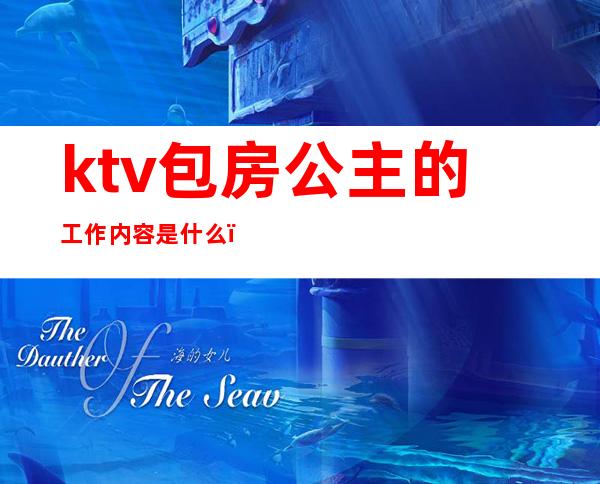 ktv包房公主的工作内容是什么（ktv公主工作的内容主要是什么）
