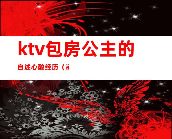 ktv包房公主的自述心酸经历(一个人去ktv点公主经历)