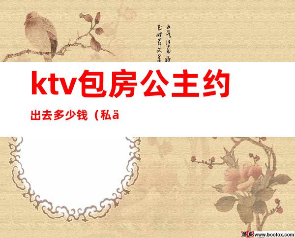 ktv包房公主约出去多少钱(私下约ktv公主得多少钱)