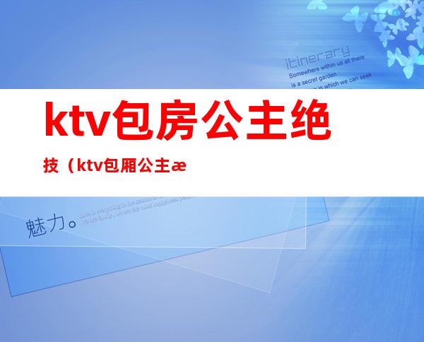 ktv包房公主绝技（ktv包厢公主怎么服务）