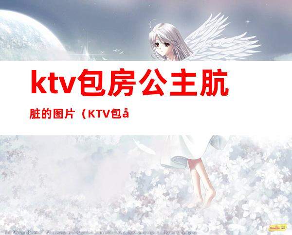 ktv包房公主肮脏的图片(KTV包厢公主现场)
