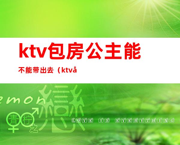 ktv包房公主能不能带出去（ktv公主可以带出去吗）