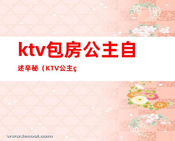 ktv包房公主自述辛秘（KTV公主的服务）