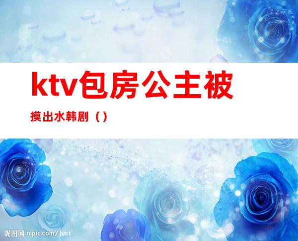 ktv包房公主被摸出水韩剧()
