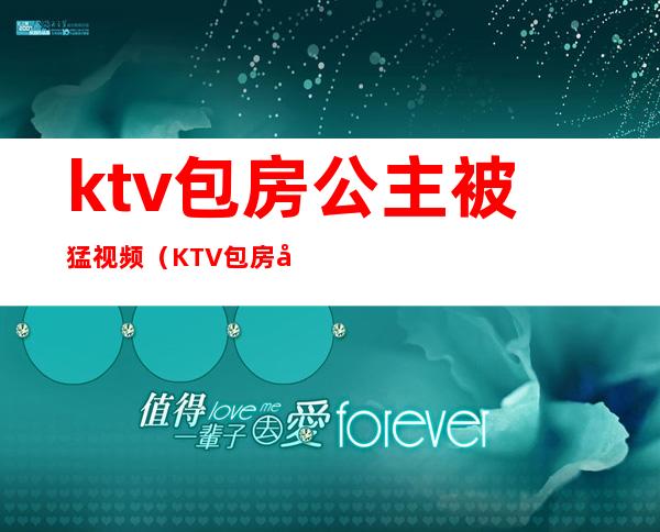 ktv包房公主被猛视频(KTV包房公主)