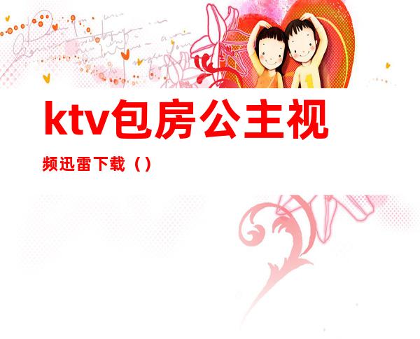 ktv包房公主视频迅雷下载()
