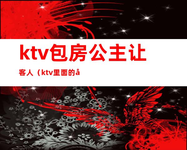 ktv包房公主让客人(ktv里面的包房公主是做什么的)