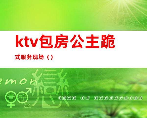 ktv包房公主跪式服务现场()