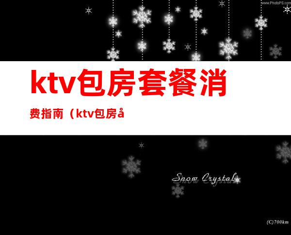 ktv包房套餐消费指南(ktv包房套餐消费指南最新)
