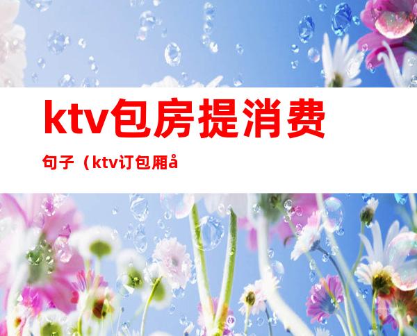 ktv包房提消费句子(ktv订包厢句子)