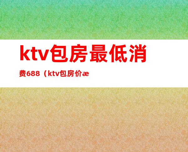 ktv包房最低消费688(ktv包房价格)