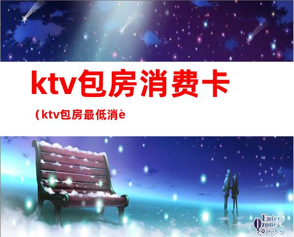 ktv包房消费卡(ktv包房最低消费)