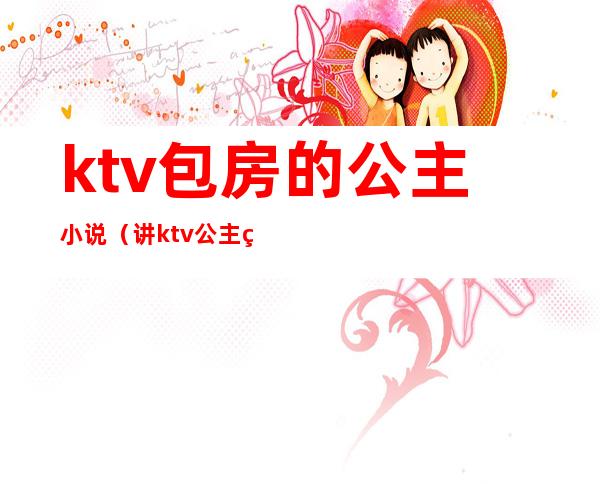 ktv包房的公主小说(讲ktv公主的小说)