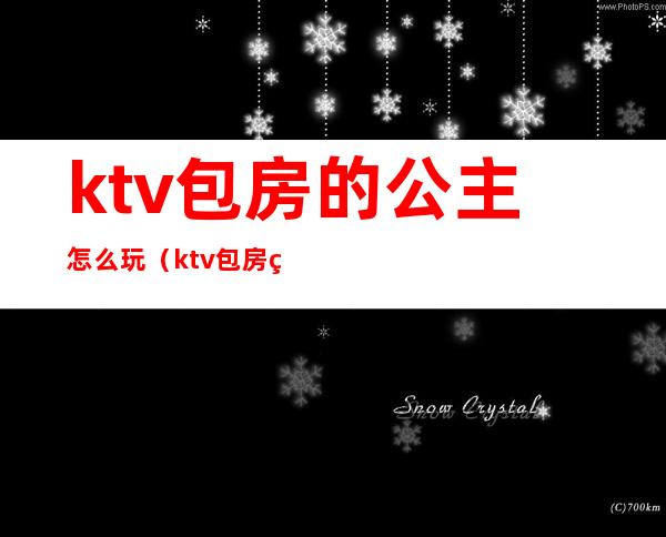 ktv包房的公主怎么玩（ktv包房的公主怎么玩游戏）
