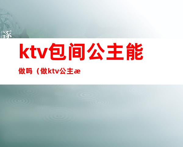 ktv包间公主能做吗（做ktv公主有要求吗）