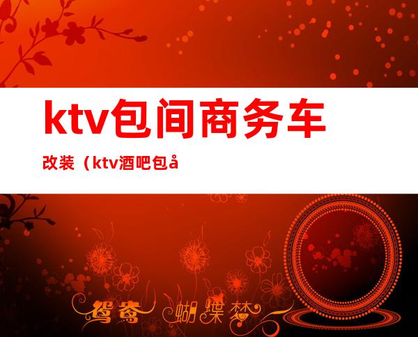 ktv包间商务车改装(ktv酒吧包厢装潢)